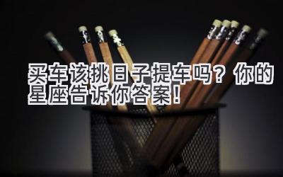  买车该挑日子提车吗？你的星座告诉你答案！ 