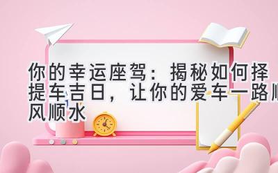  你的幸运座驾：揭秘如何择提车吉日，让你的爱车一路顺风顺水 