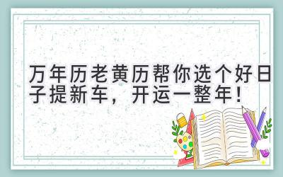  万年历老黄历帮你选个好日子提新车，开运一整年！ 