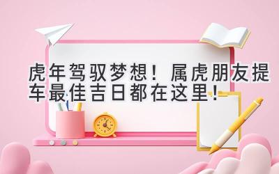   虎年驾驭梦想！属虎朋友提车最佳吉日都在这里！ 