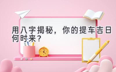  用八字揭秘，你的提车吉日何时来？ 