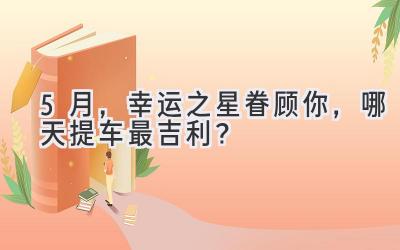   5月，幸运之星眷顾你，哪天提车最吉利？ 