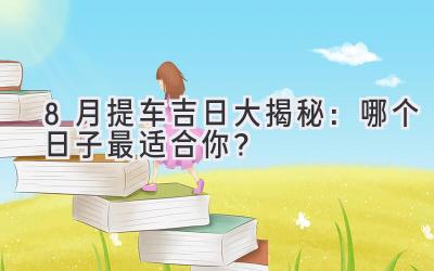   8月提车吉日大揭秘：哪个日子最适合你？ 