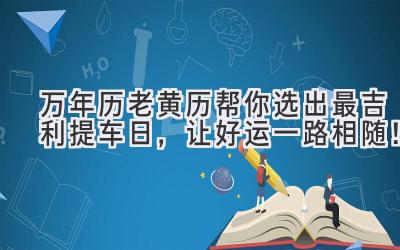  万年历老黄历帮你选出最吉利提车日，让好运一路相随！ 