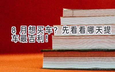  8月想买车？先看看哪天提车最吉利！ 