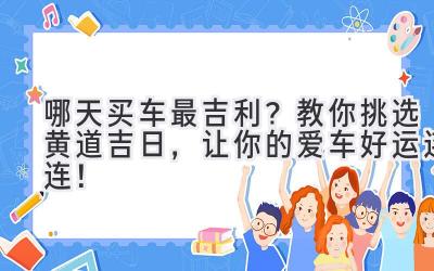   哪天买车最吉利？教你挑选黄道吉日，让你的爱车好运连连！ 