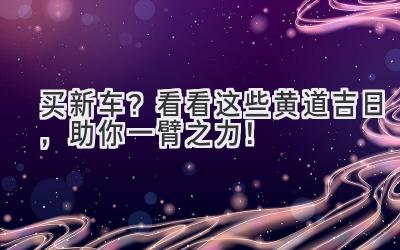   买新车？看看这些黄道吉日，助你一臂之力！ 