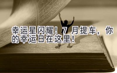   幸运星闪耀！7月提车，你的幸运日在这里！ 