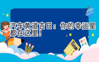   汽车黄道吉日：你的幸运星都在这里！ 