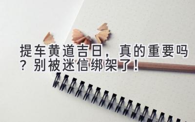  提车黄道吉日，真的重要吗？别被迷信绑架了！ 