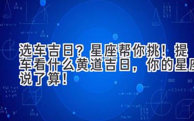   选车吉日？星座帮你挑！提车看什么黄道吉日，你的星座说了算！ 