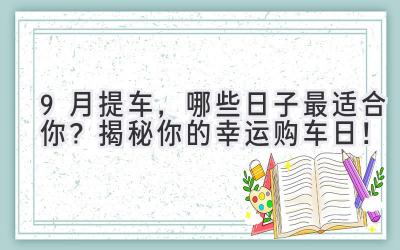   9月提车，哪些日子最适合你？揭秘你的幸运购车日！ 