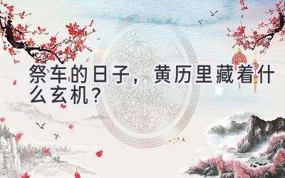  祭车的日子，黄历里藏着什么玄机？ 