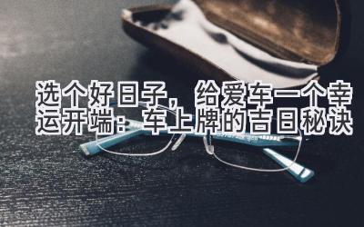   选个好日子，给爱车一个幸运开端：车上牌的吉日秘诀 