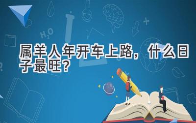  属羊人2023年开车上路，什么日子最旺？  