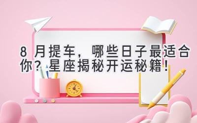   8月提车，哪些日子最适合你？星座揭秘开运秘籍！ 