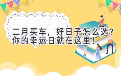  二月买车，好日子怎么选？你的幸运日就在这里！ 