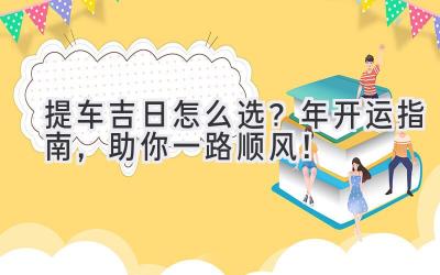  提车吉日怎么选？2024年开运指南，助你一路顺风！ 