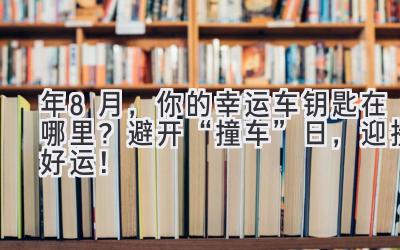  2024年8月，你的幸运车钥匙在哪里？避开“撞车”日，迎接好运！ 