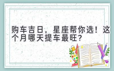   购车吉日，星座帮你选！这个月哪天提车最旺？  