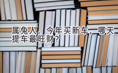   属兔人，今年买新车，哪天提车最旺财？  