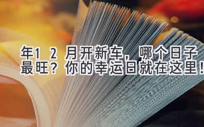  2023年12月开新车，哪个日子最旺？ 你的幸运日就在这里！ 