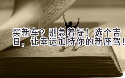  买新车？别急着提！选个吉日，让幸运加持你的新座驾！ 