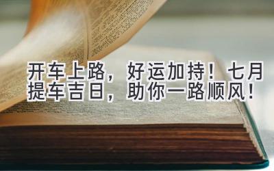   开车上路，好运加持！七月提车吉日，助你一路顺风！  