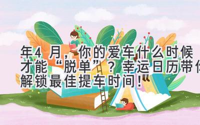  2023年4月，你的爱车什么时候才能“脱单”？ 幸运日历带你解锁最佳提车时间！ 