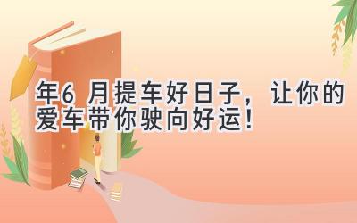  2023年6月提车好日子，让你的爱车带你驶向好运！ 