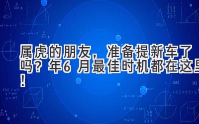   属虎的朋友，准备提新车了吗？2024年6月最佳时机都在这里！ 