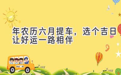  2023年农历六月提车，选个吉日让好运一路相伴 