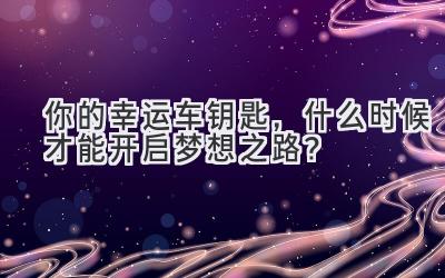   你的幸运车钥匙，什么时候才能开启梦想之路？  