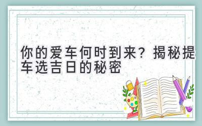   你的爱车何时到来？  揭秘提车选吉日的秘密  