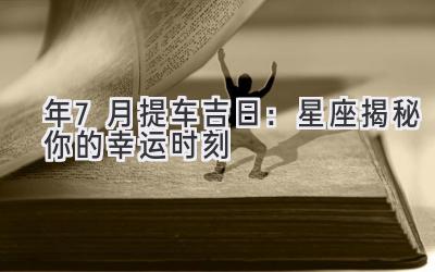   2024年7月提车吉日：星座揭秘你的幸运时刻  