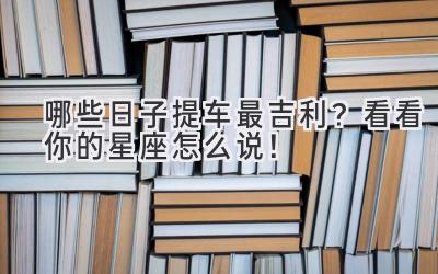   哪些日子提车最吉利？看看你的星座怎么说！ 