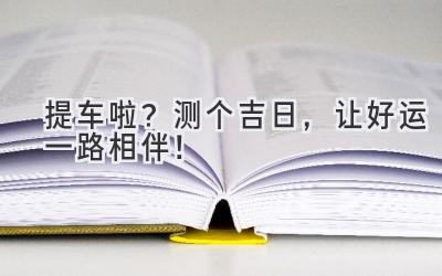   提车啦？测个吉日，让好运一路相伴！  