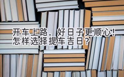   开车上路，好日子更顺心！怎样选择提车吉日？ 