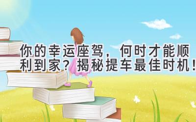   你的幸运座驾，何时才能顺利到家？揭秘提车最佳时机！ 