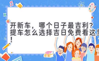  开新车，哪个日子最吉利？提车怎么选择吉日免费看这里！ 