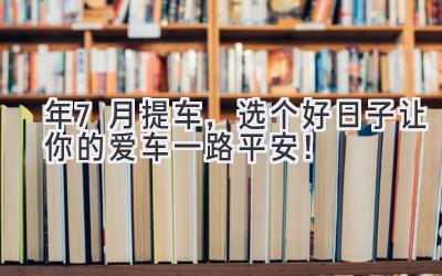   2023年7月提车，选个好日子让你的爱车一路平安！ 