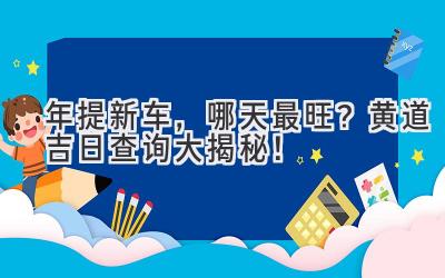  2024年提新车，哪天最旺？黄道吉日查询大揭秘！ 