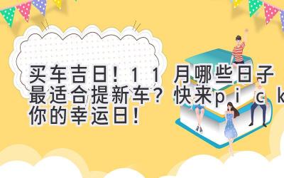   买车吉日！11月哪些日子最适合提新车？快来pick你的幸运日！ 