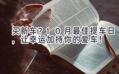   买新车？10月最佳提车日，让幸运加持你的爱车！ 