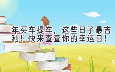  2024年买车提车，这些日子最吉利！快来查查你的幸运日！ 