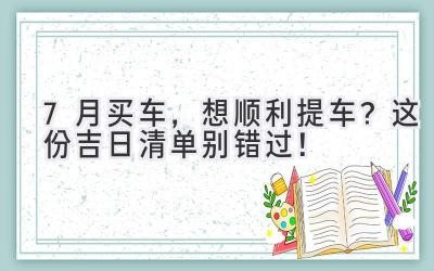  7月买车，想顺利提车？这份吉日清单别错过！ 