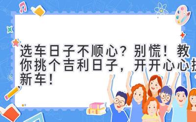   选车日子不顺心？别慌！教你挑个吉利日子，开开心心提新车！  