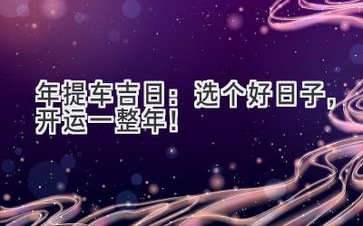  2024年提车吉日：选个好日子，开运一整年！ 