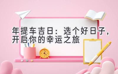  2024年提车吉日：选个好日子，开启你的幸运之旅 