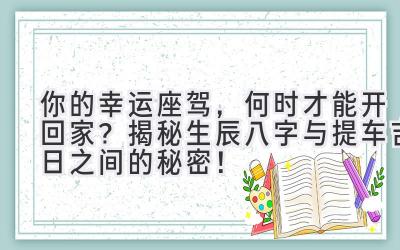   你的幸运座驾，何时才能开回家？揭秘生辰八字与提车吉日之间的秘密！ 